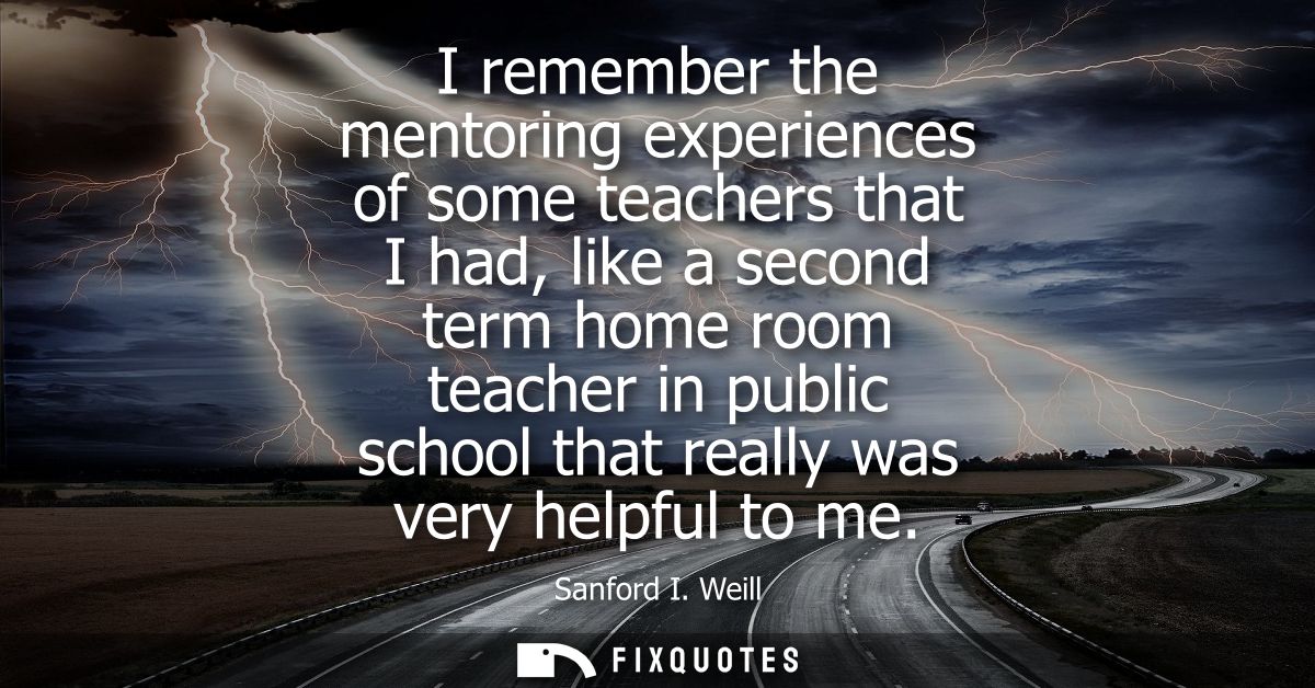 I remember the mentoring experiences of some teachers that I had, like a second term home room teacher in public school 