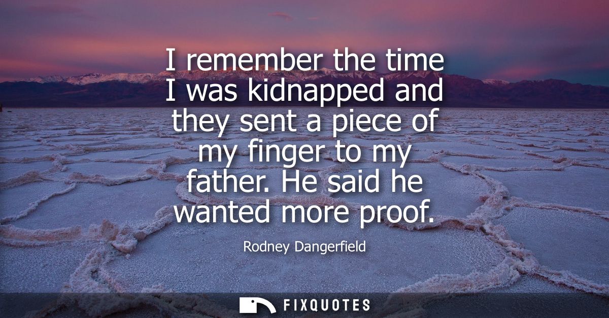 I remember the time I was kidnapped and they sent a piece of my finger to my father. He said he wanted more proof
