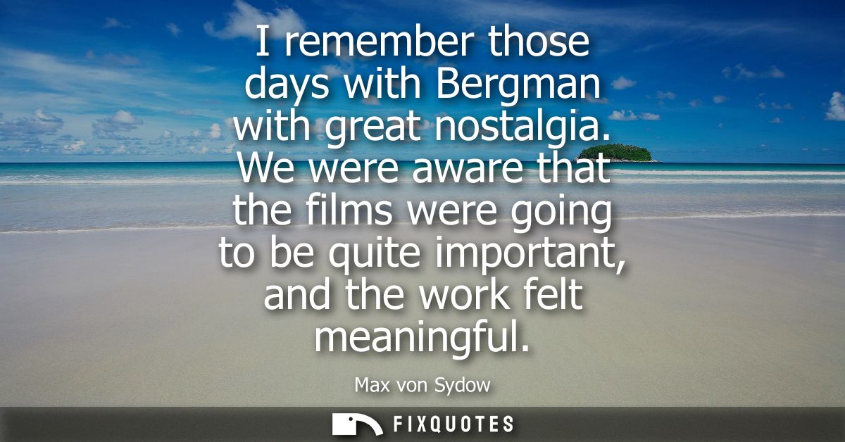 I remember those days with Bergman with great nostalgia. We were aware that the films were going to be quite important, 
