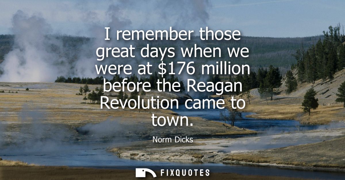 I remember those great days when we were at 176 million before the Reagan Revolution came to town