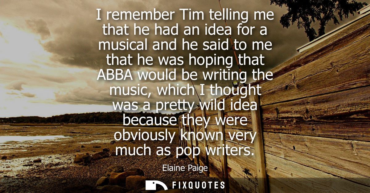 I remember Tim telling me that he had an idea for a musical and he said to me that he was hoping that ABBA would be writ
