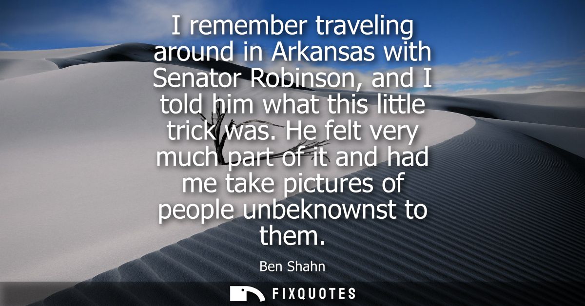 I remember traveling around in Arkansas with Senator Robinson, and I told him what this little trick was.