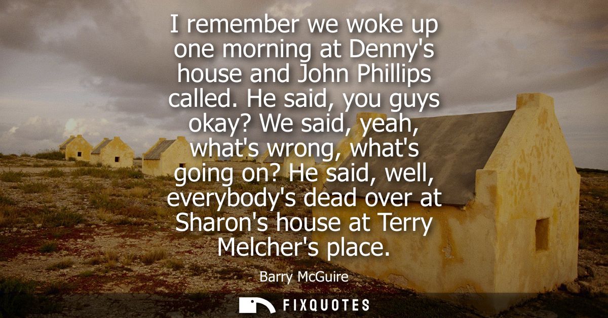 I remember we woke up one morning at Dennys house and John Phillips called. He said, you guys okay? We said, yeah, whats