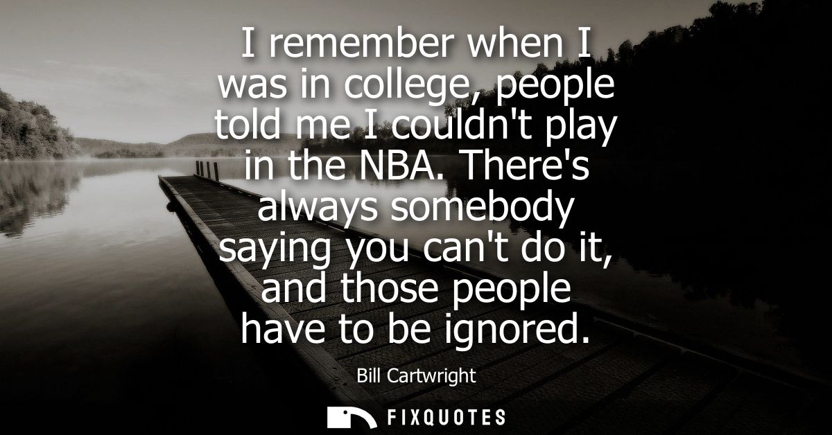 I remember when I was in college, people told me I couldnt play in the NBA. Theres always somebody saying you cant do it