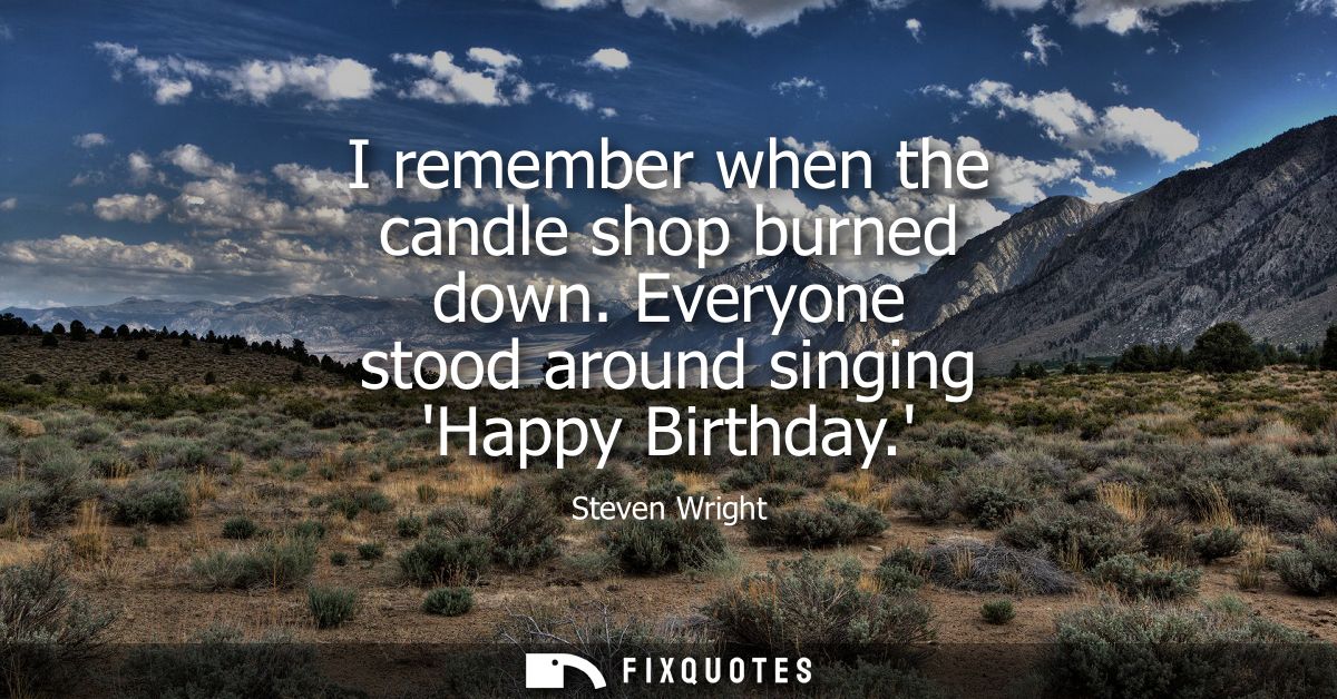 I remember when the candle shop burned down. Everyone stood around singing Happy Birthday.