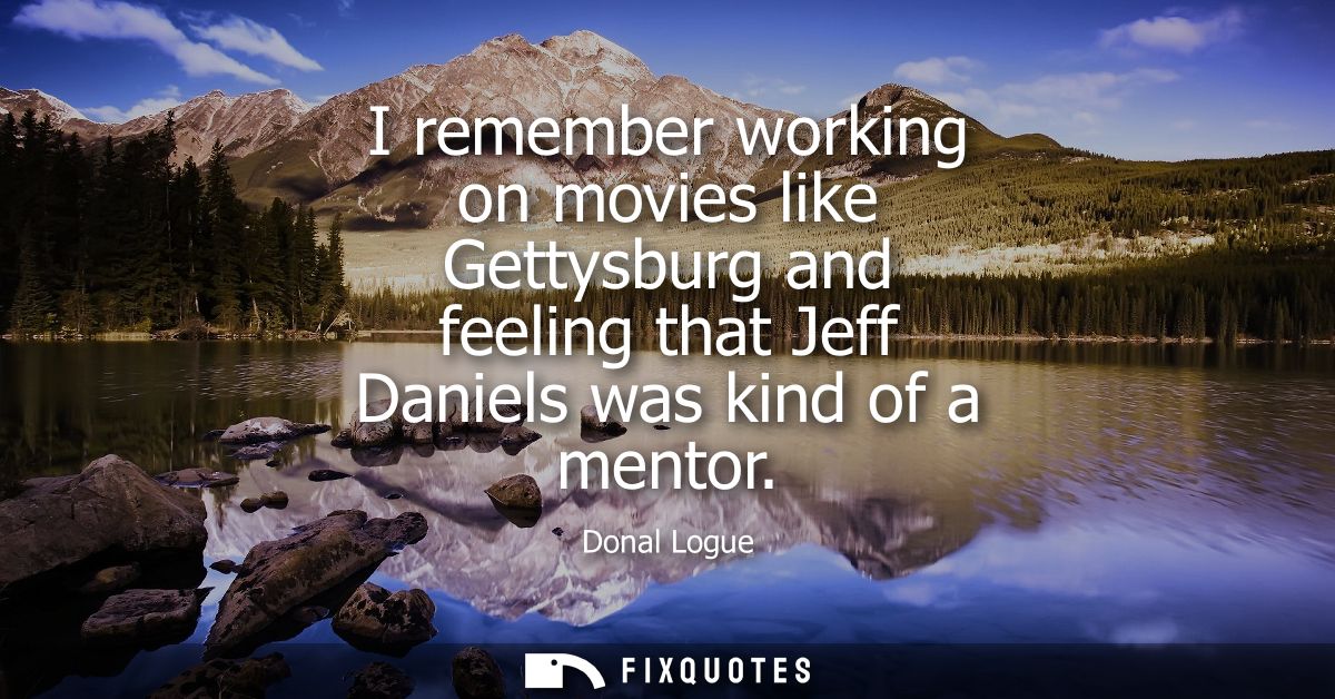 I remember working on movies like Gettysburg and feeling that Jeff Daniels was kind of a mentor