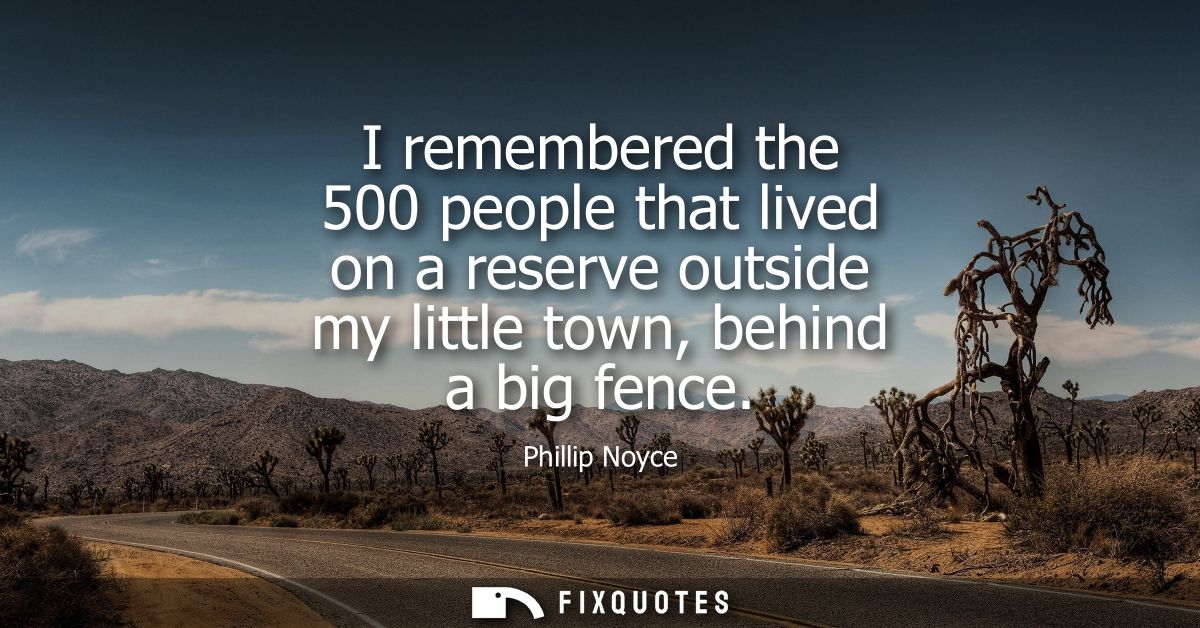 I remembered the 500 people that lived on a reserve outside my little town, behind a big fence