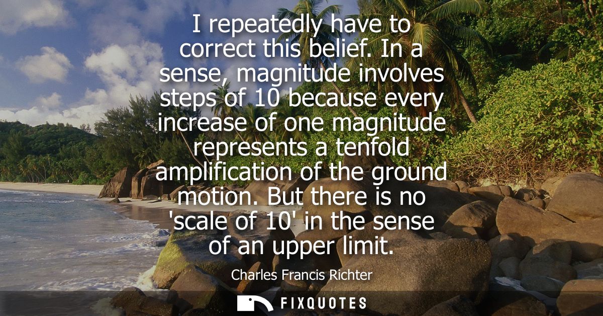 I repeatedly have to correct this belief. In a sense, magnitude involves steps of 10 because every increase of one magni