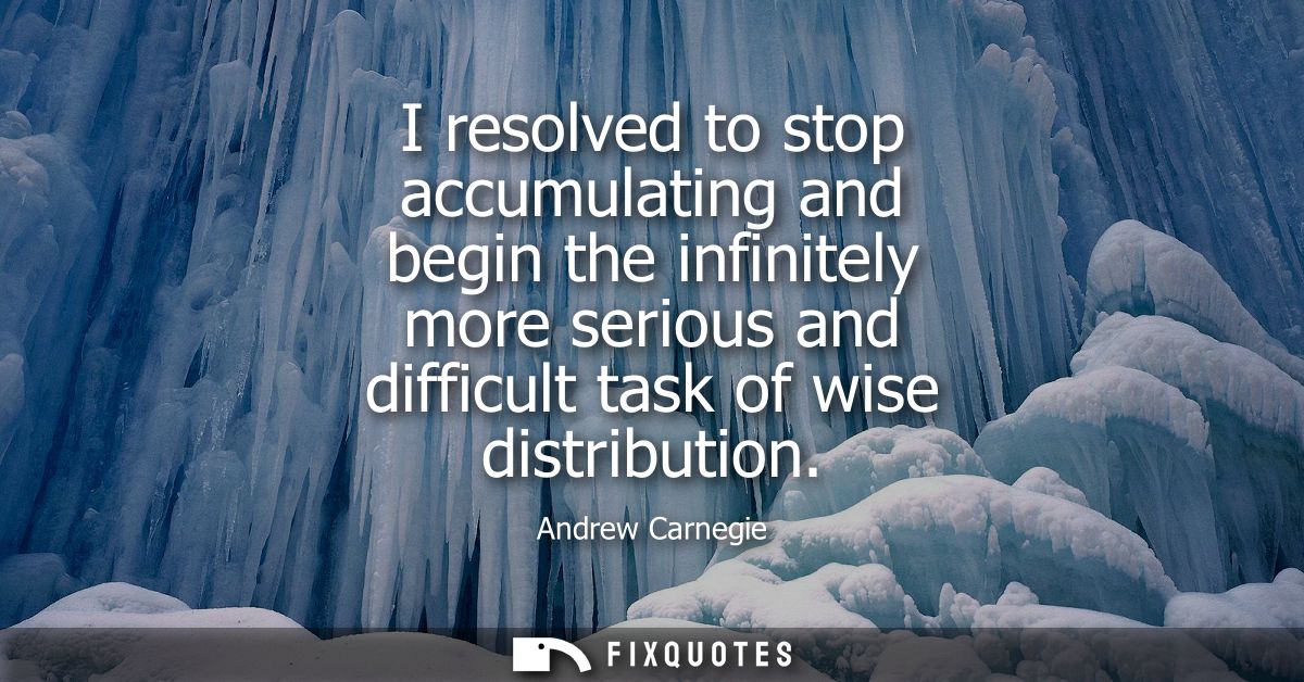 I resolved to stop accumulating and begin the infinitely more serious and difficult task of wise distribution