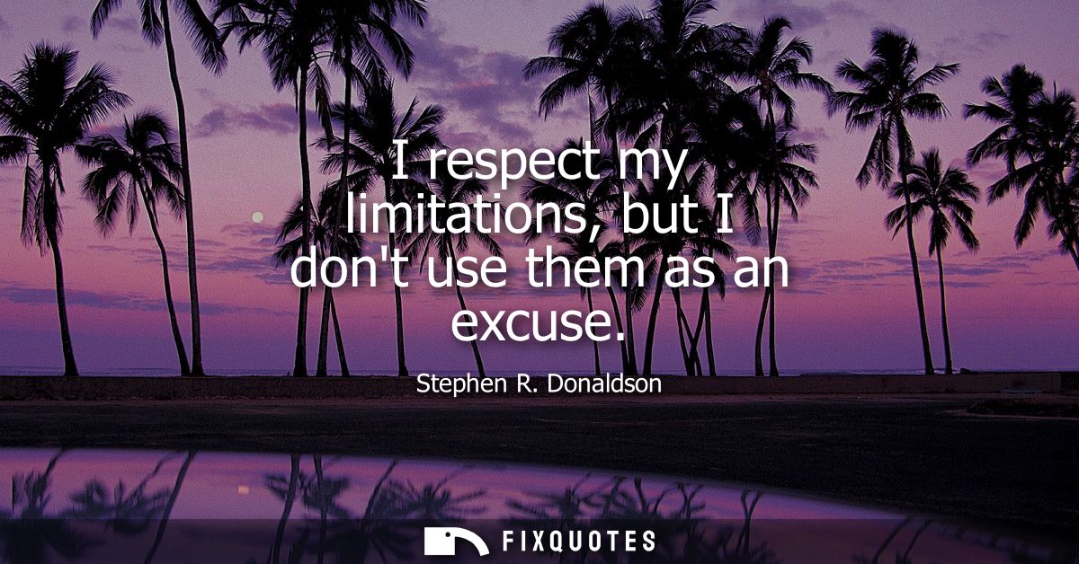 I respect my limitations, but I dont use them as an excuse