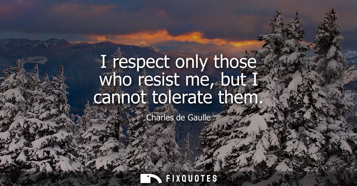 I respect only those who resist me, but I cannot tolerate them