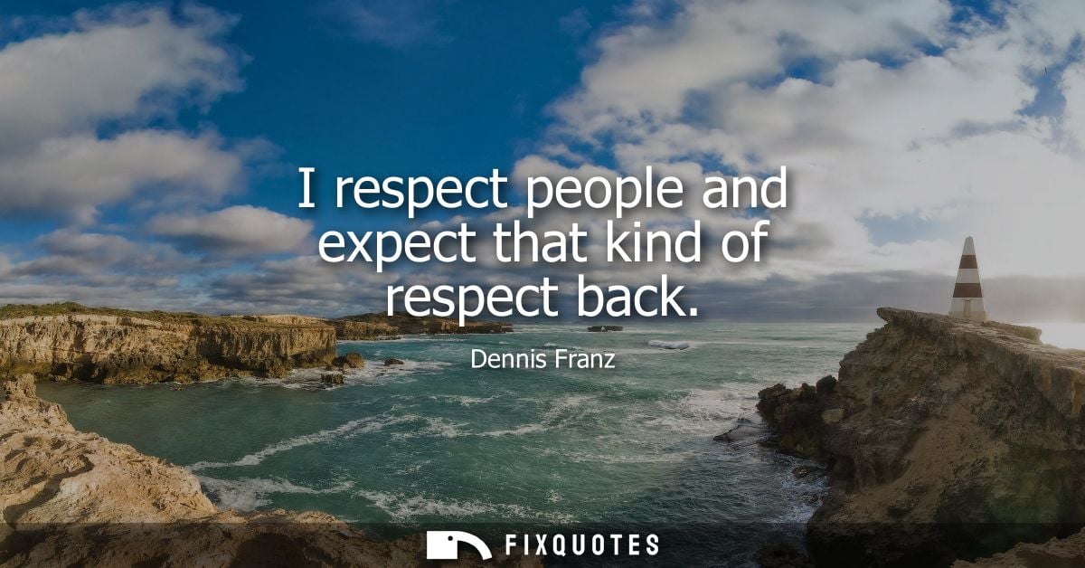 I respect people and expect that kind of respect back