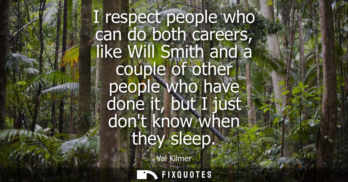 I respect people who can do both careers, like Will Smith and a couple of other people who have done it, but I just dont