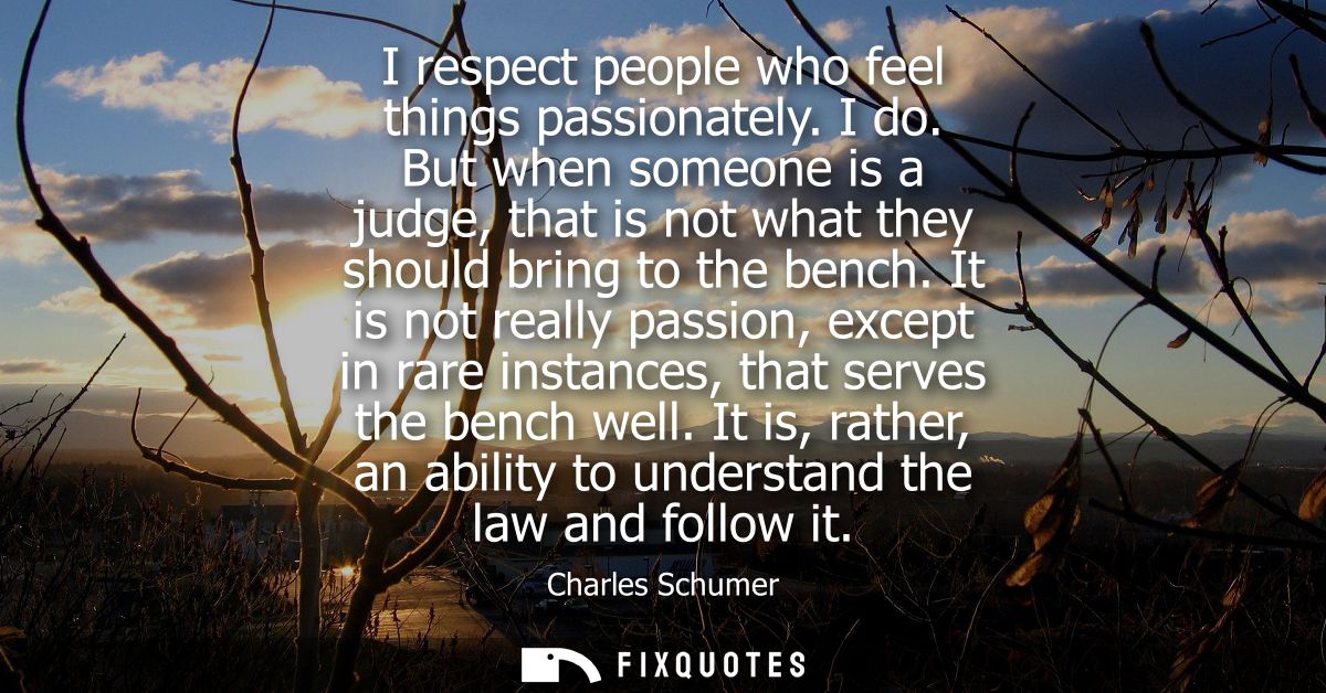 I respect people who feel things passionately. I do. But when someone is a judge, that is not what they should bring to 