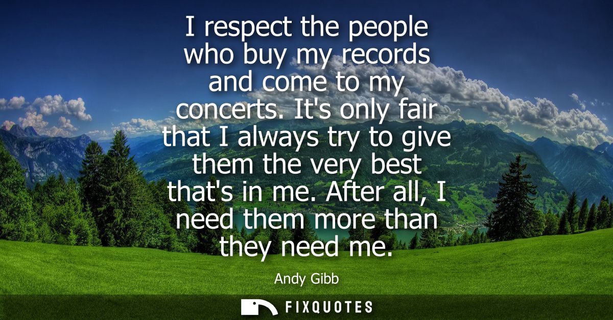 I respect the people who buy my records and come to my concerts. Its only fair that I always try to give them the very b