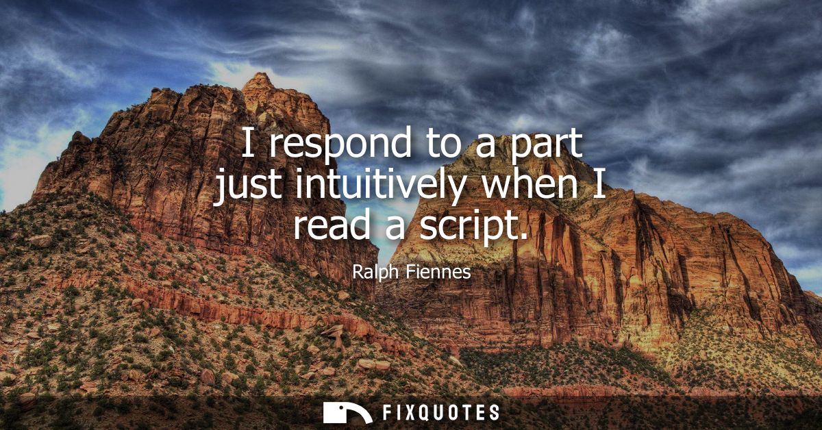 I respond to a part just intuitively when I read a script - Ralph Fiennes