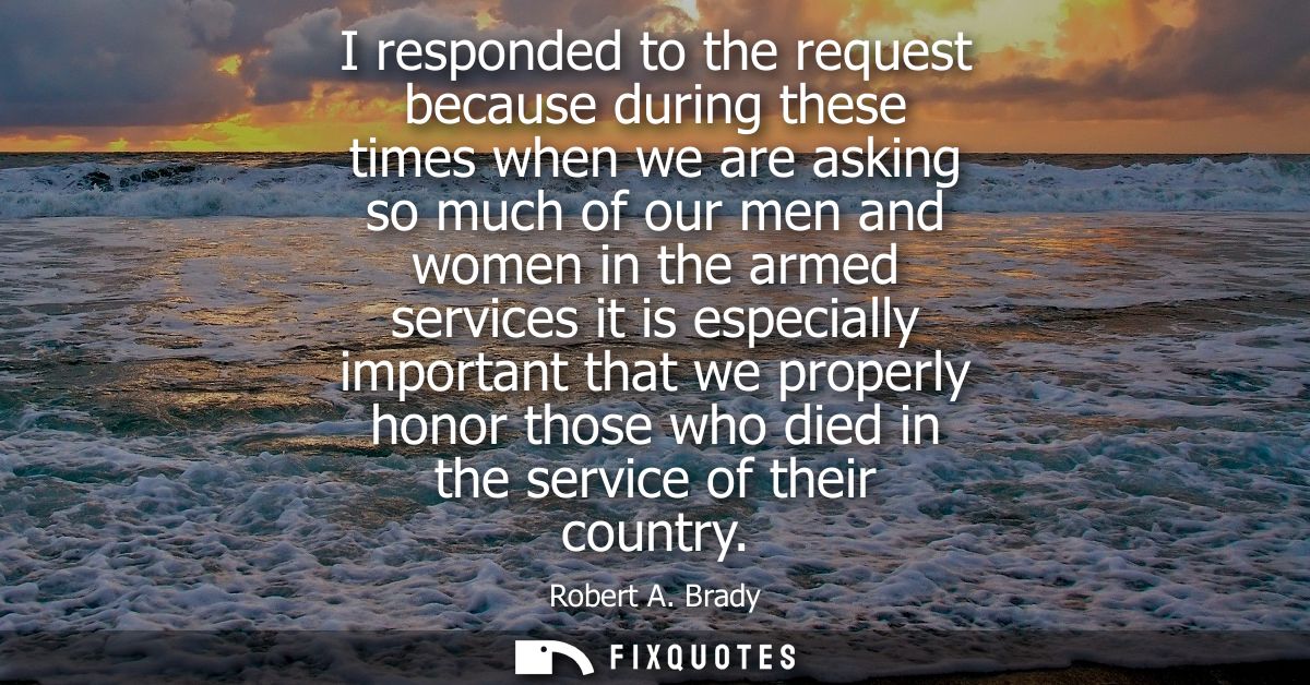 I responded to the request because during these times when we are asking so much of our men and women in the armed servi