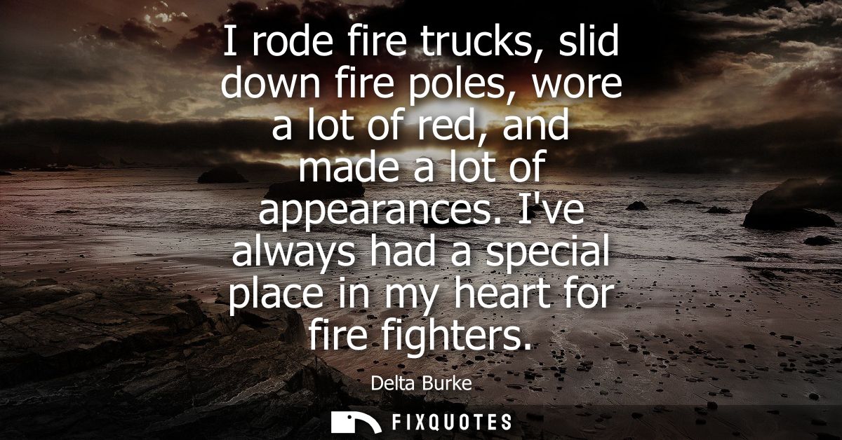 I rode fire trucks, slid down fire poles, wore a lot of red, and made a lot of appearances. Ive always had a special pla