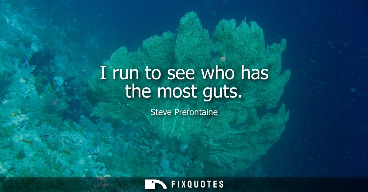 I run to see who has the most guts
