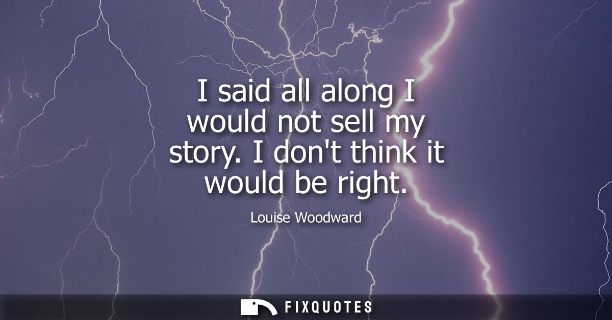 I said all along I would not sell my story. I dont think it would be right