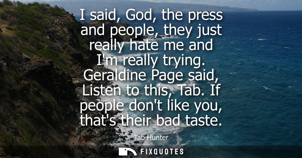 I said, God, the press and people, they just really hate me and Im really trying. Geraldine Page said, Listen to this, T