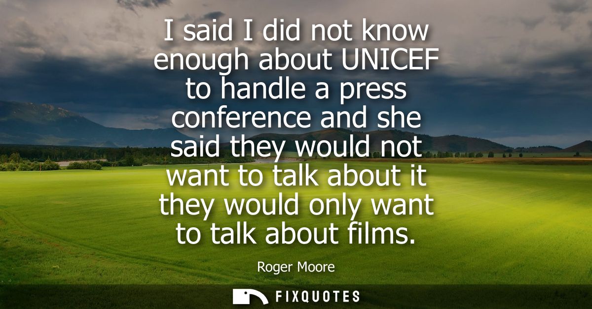 I said I did not know enough about UNICEF to handle a press conference and she said they would not want to talk about it
