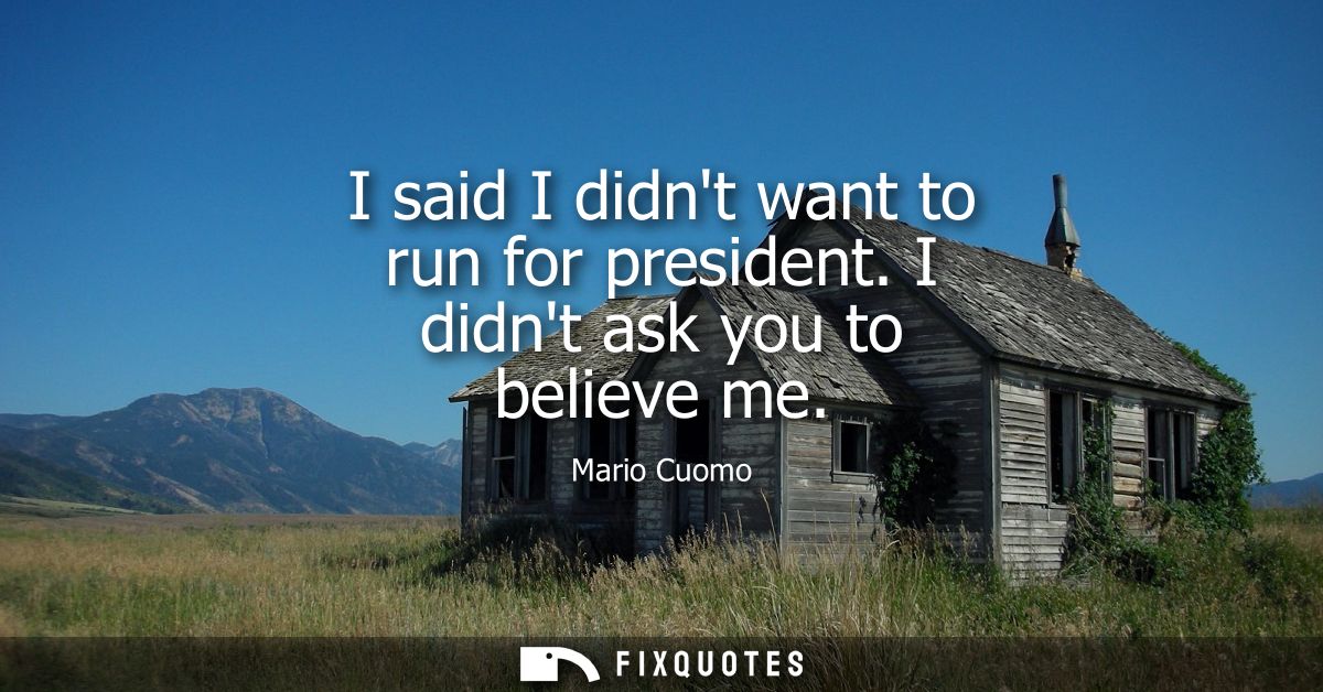 I said I didnt want to run for president. I didnt ask you to believe me