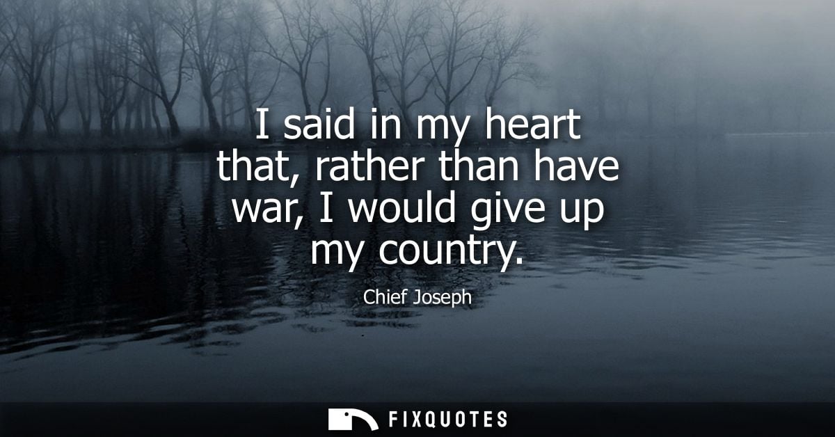 I said in my heart that, rather than have war, I would give up my country