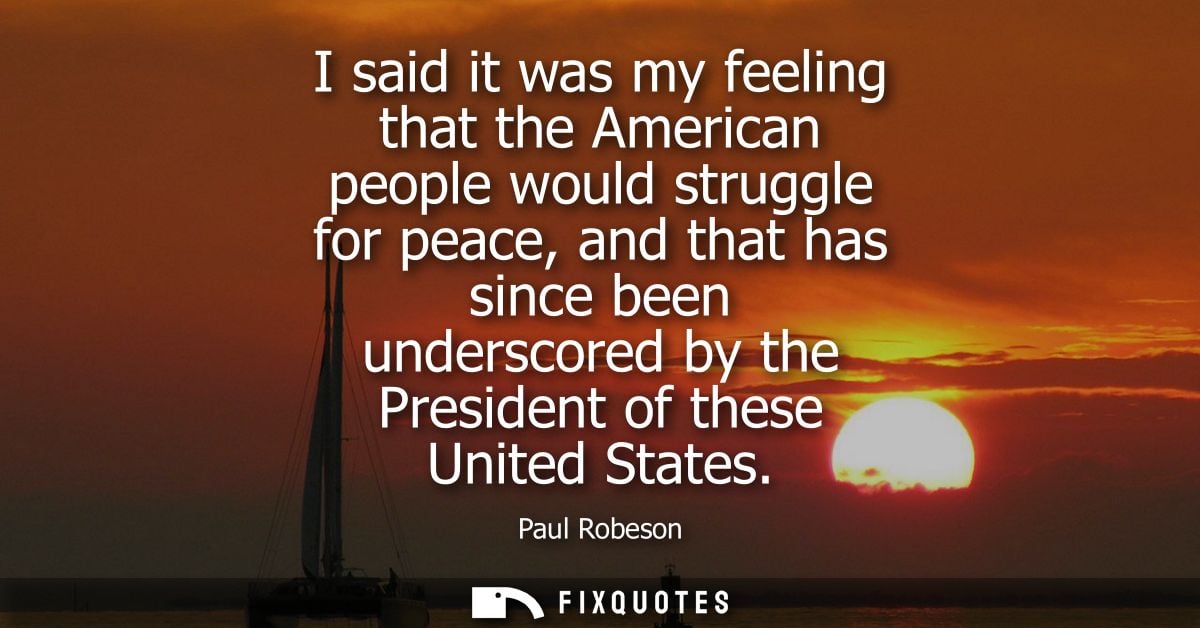 I said it was my feeling that the American people would struggle for peace, and that has since been underscored by the P