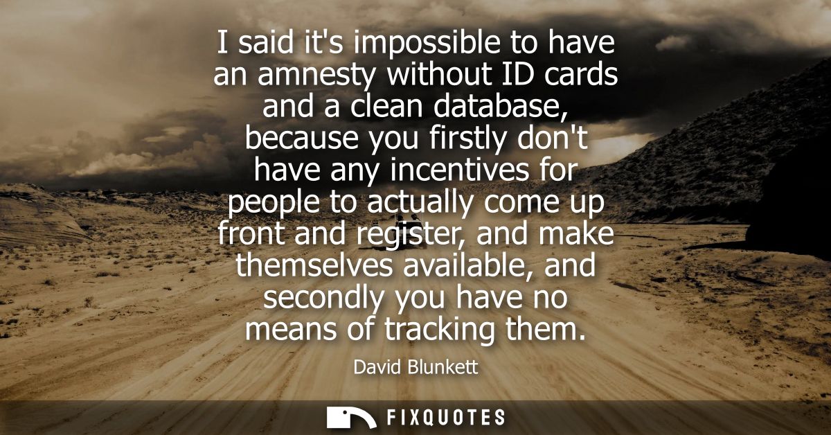 I said its impossible to have an amnesty without ID cards and a clean database, because you firstly dont have any incent