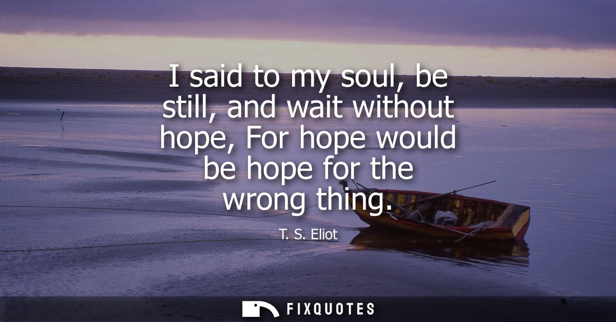 I said to my soul, be still, and wait without hope, For hope would be hope for the wrong thing