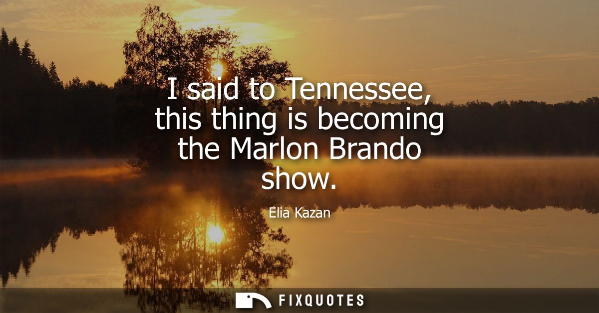 I said to Tennessee, this thing is becoming the Marlon Brando show
