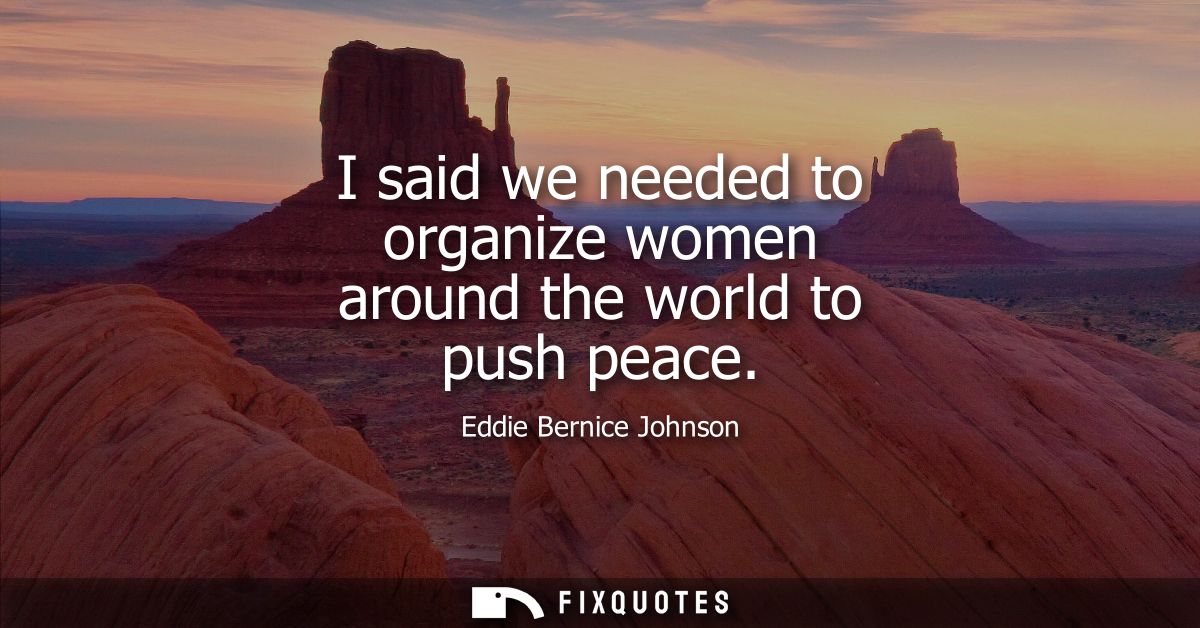 I said we needed to organize women around the world to push peace