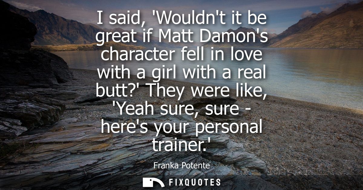 I said, Wouldnt it be great if Matt Damons character fell in love with a girl with a real butt? They were like, Yeah sur