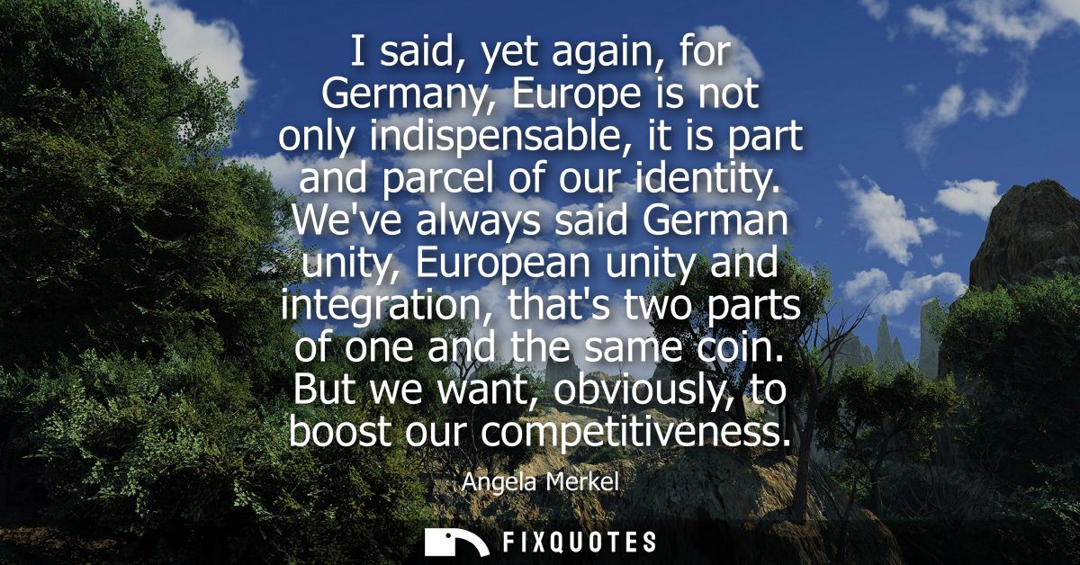 I said, yet again, for Germany, Europe is not only indispensable, it is part and parcel of our identity.