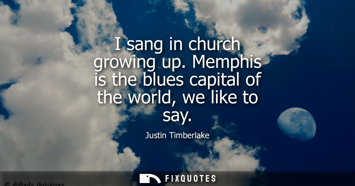 I sang in church growing up. Memphis is the blues capital of the world, we like to say
