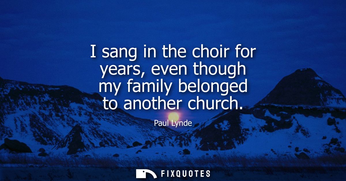 I sang in the choir for years, even though my family belonged to another church