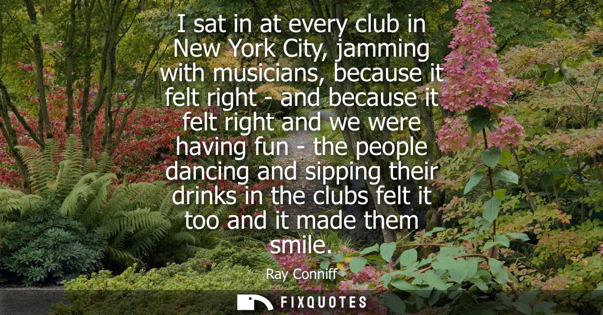 I sat in at every club in New York City, jamming with musicians, because it felt right - and because it felt right and w