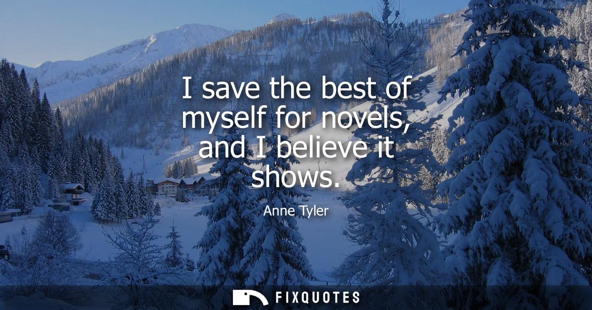 I save the best of myself for novels, and I believe it shows