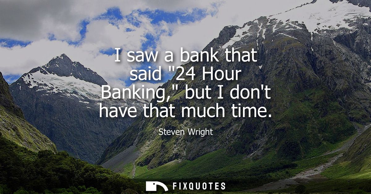 I saw a bank that said 24 Hour Banking, but I dont have that much time