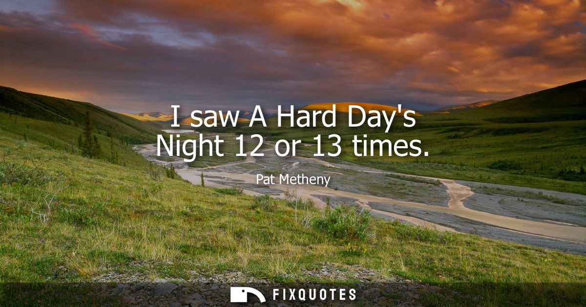 I saw A Hard Days Night 12 or 13 times