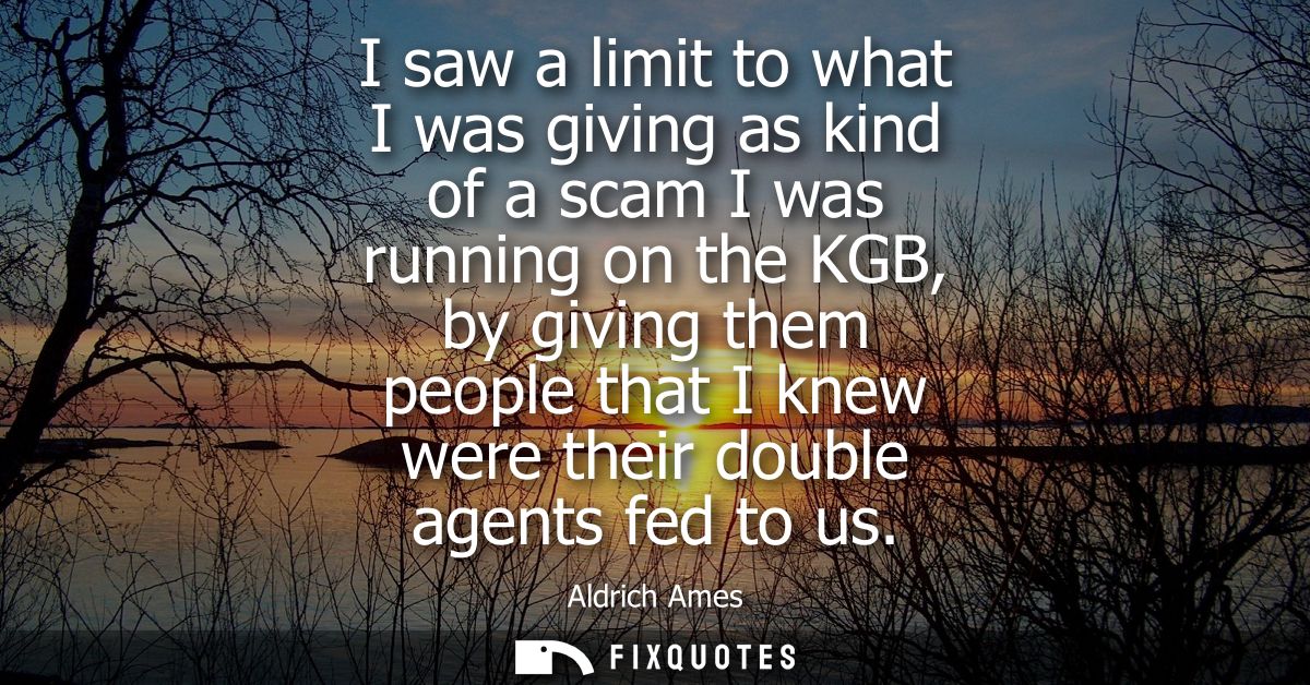 I saw a limit to what I was giving as kind of a scam I was running on the KGB, by giving them people that I knew were th