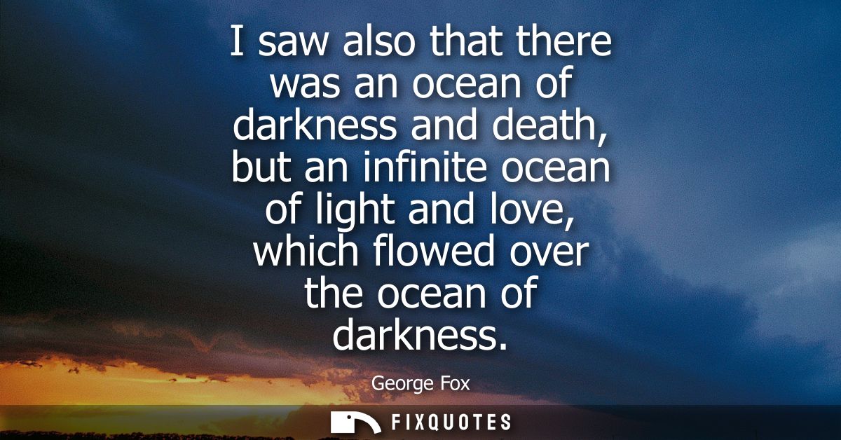 I saw also that there was an ocean of darkness and death, but an infinite ocean of light and love, which flowed over the