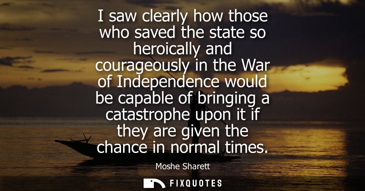 I saw clearly how those who saved the state so heroically and courageously in the War of Independence would be capable o