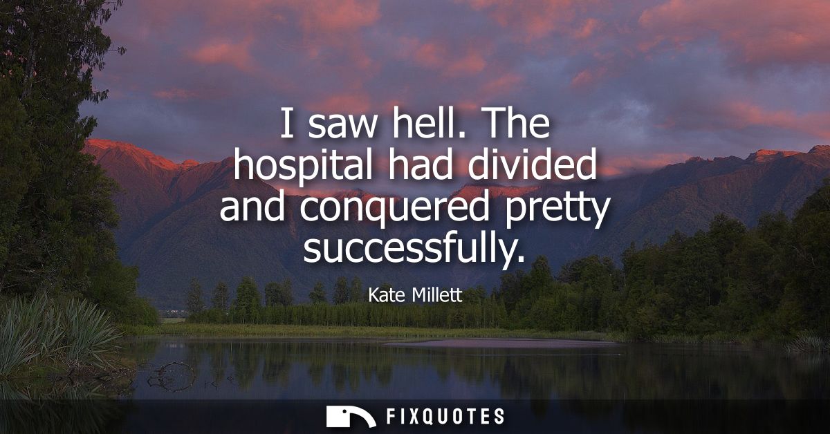 I saw hell. The hospital had divided and conquered pretty successfully
