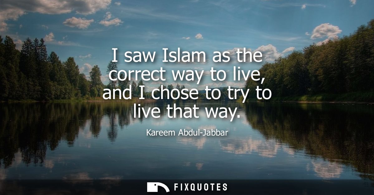 I saw Islam as the correct way to live, and I chose to try to live that way