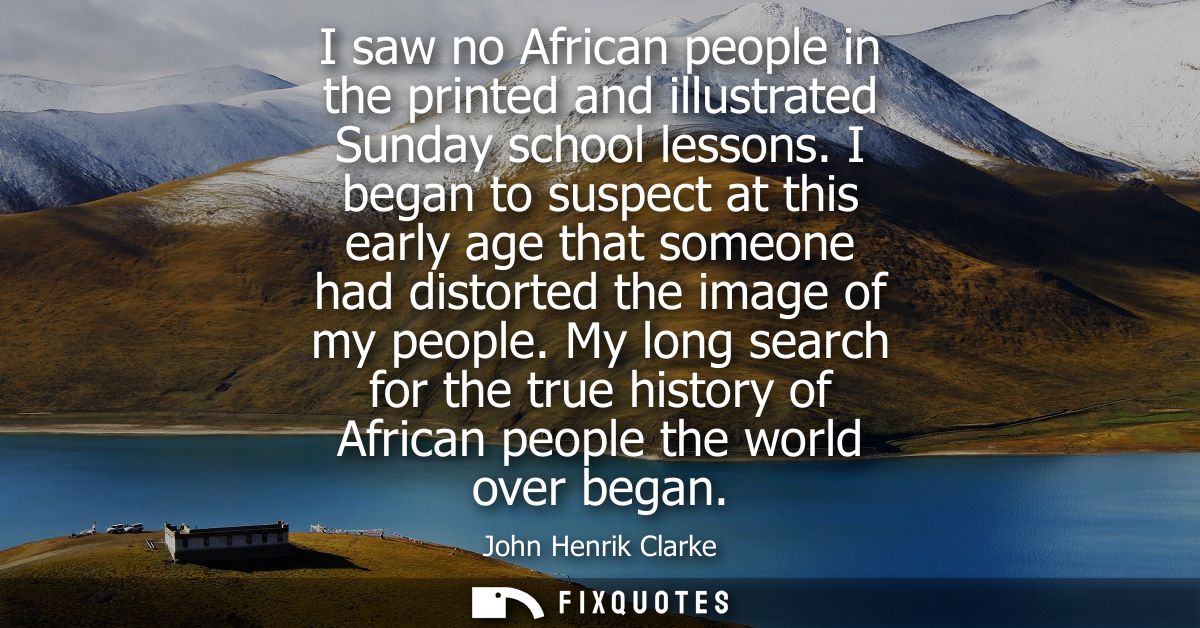I saw no African people in the printed and illustrated Sunday school lessons. I began to suspect at this early age that 