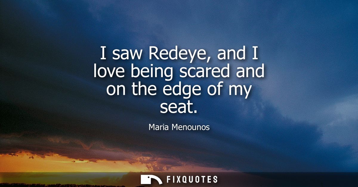 I saw Redeye, and I love being scared and on the edge of my seat