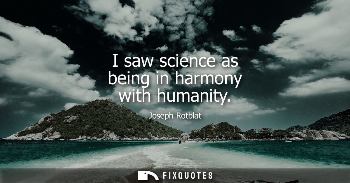 I saw science as being in harmony with humanity