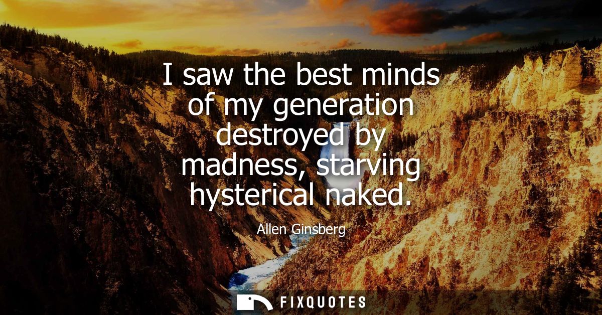 I saw the best minds of my generation destroyed by madness, starving hysterical naked